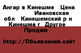 Ангар в Кинешме › Цена ­ 220 000 - Ивановская обл., Кинешемский р-н, Кинешма г. Другое » Продам   